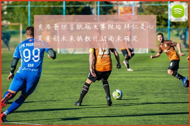 克洛普坦言欧冠决赛败给拜仁是心灵重创未来执教计划尚未确定