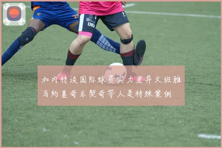 加内特谈国际球员实力差异文班雅马约基奇东契奇等人是特殊案例