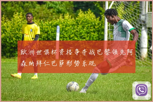 欧洲世俱杯资格争夺战巴黎领先阿森纳拜仁巴萨形势乐观