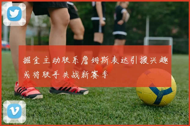 掘金主动联系詹姆斯表达引援兴趣或将联手共战新赛季