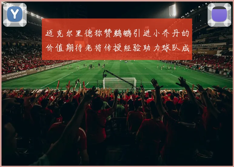 迈克尔里德称赞鹈鹕引进小乔丹的价值期待老将传授经验助力球队成长