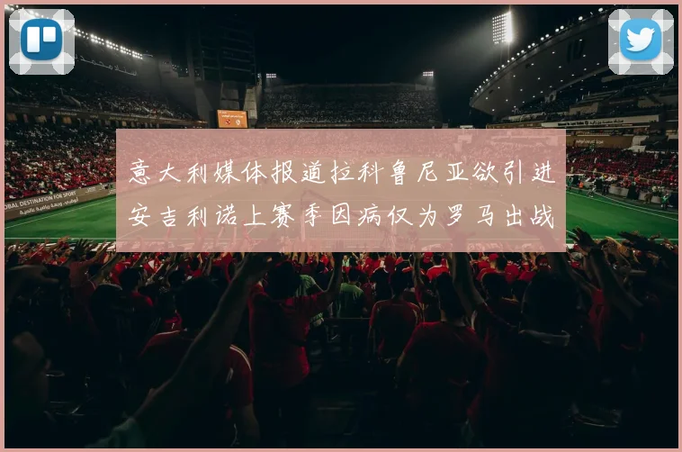 意大利媒体报道拉科鲁尼亚欲引进安吉利诺上赛季因病仅为罗马出战9场