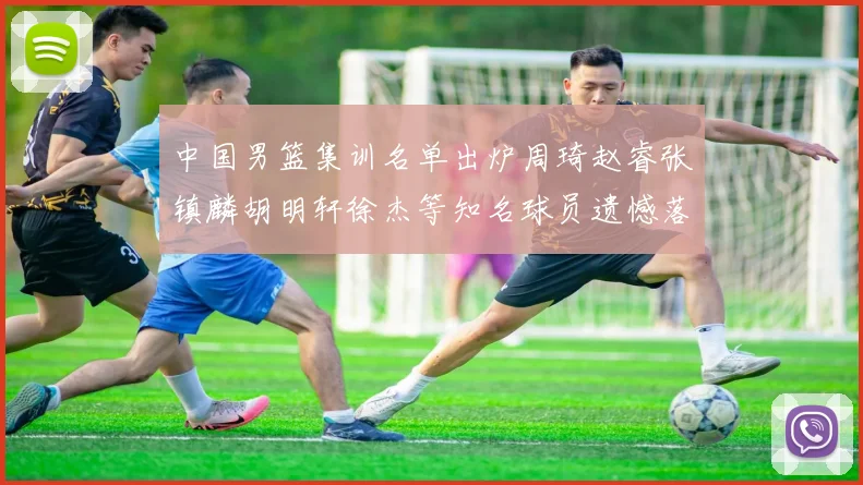 中国男篮集训名单出炉周琦赵睿张镇麟胡明轩徐杰等知名球员遗憾落选
