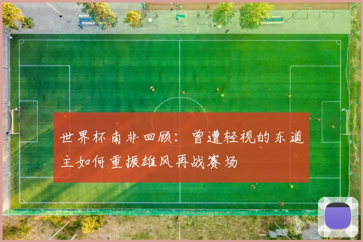 世界杯南非回顾：曾遭轻视的东道主如何重振雄风再战赛场