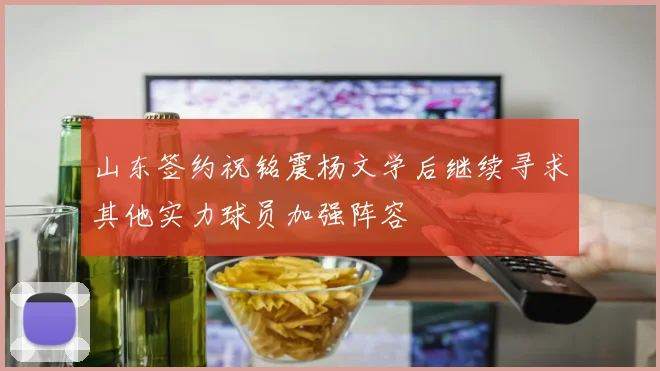 山东签约祝铭震杨文学后继续寻求其他实力球员加强阵容