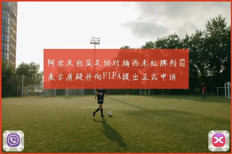 阿尔及利亚足协对梅西未红牌判罚表示质疑并向FIFA提出正式申诉