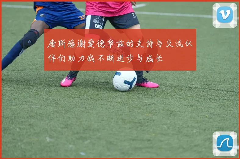 唐斯感谢爱德华兹的支持与交流伙伴们助力我不断进步与成长