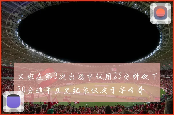 文班在第3次出场中仅用25分钟砍下30分追平历史纪录仅次于字母哥