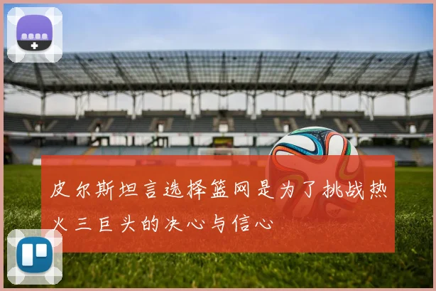 皮尔斯坦言选择篮网是为了挑战热火三巨头的决心与信心