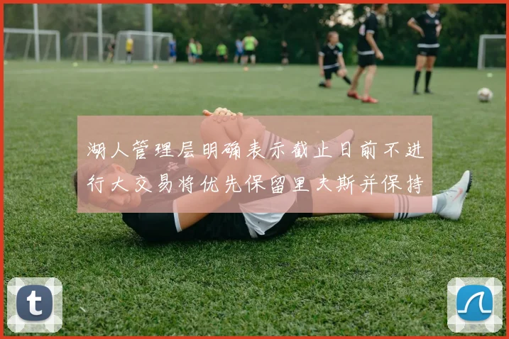湖人管理层明确表示截止日前不进行大交易将优先保留里夫斯并保持灵活性