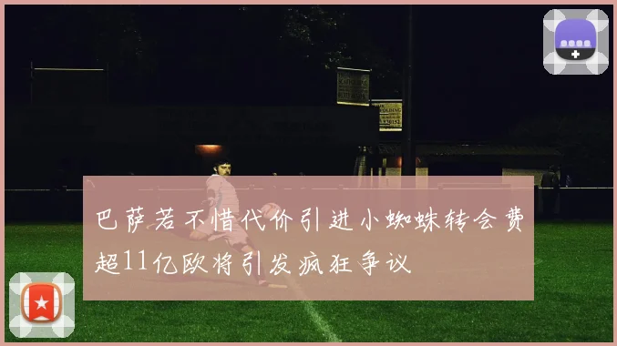 巴萨若不惜代价引进小蜘蛛转会费超11亿欧将引发疯狂争议