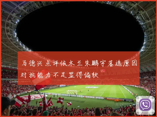 马德兴点评依木兰朱鹏宇落选原因对抗能力不足显得偏软