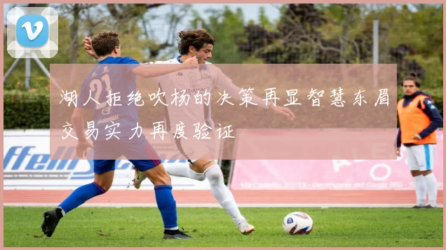 湖人拒绝吹杨的决策再显智慧东眉交易实力再度验证