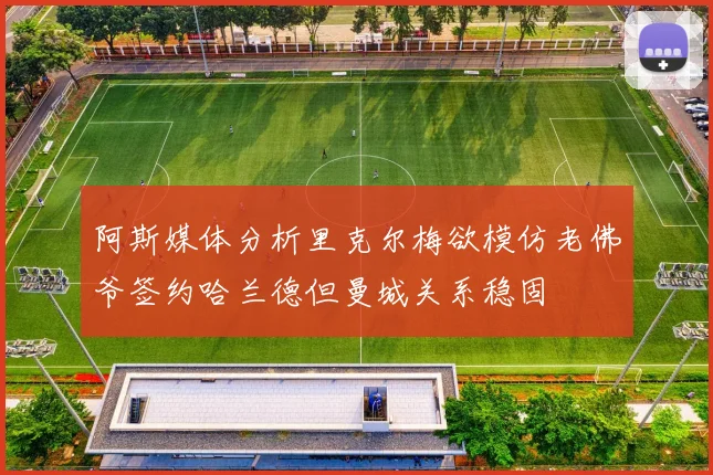 阿斯媒体分析里克尔梅欲模仿老佛爷签约哈兰德但曼城关系稳固