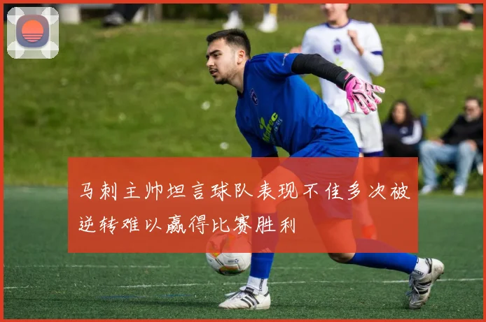 马刺主帅坦言球队表现不佳多次被逆转难以赢得比赛胜利
