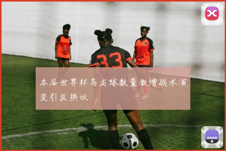 本届世界杯乌龙球数量激增战术演变引发热议