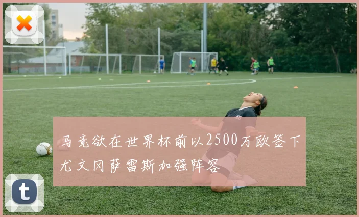 马竞欲在世界杯前以2500万欧签下尤文冈萨雷斯加强阵容