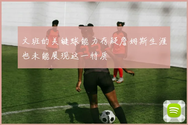 文班的关键球能力存疑詹姆斯生涯也未能展现这一特质