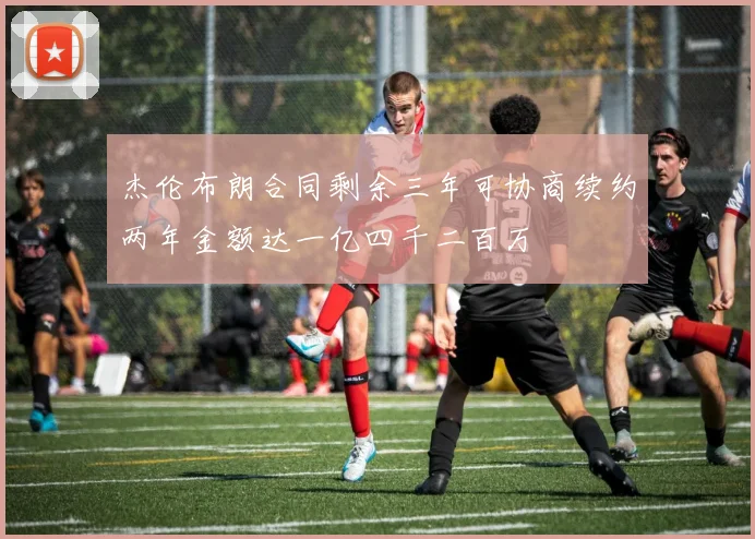 杰伦布朗合同剩余三年可协商续约两年金额达一亿四千二百万