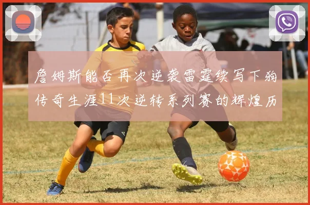 詹姆斯能否再次逆袭雷霆续写下狗传奇生涯11次逆转系列赛的辉煌历史
