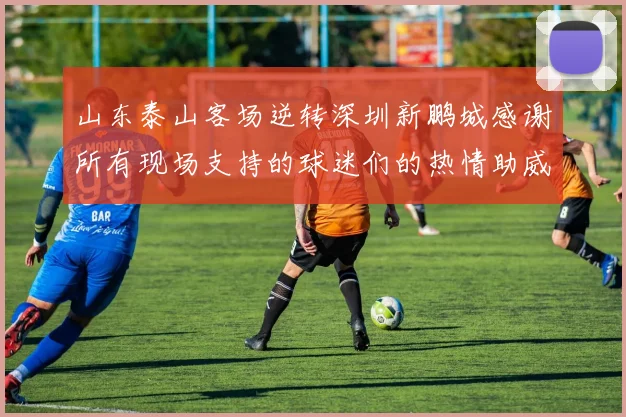 山东泰山客场逆转深圳新鹏城感谢所有现场支持的球迷们的热情助威