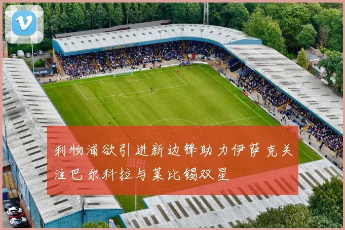 利物浦欲引进新边锋助力伊萨克关注巴尔科拉与莱比锡双星