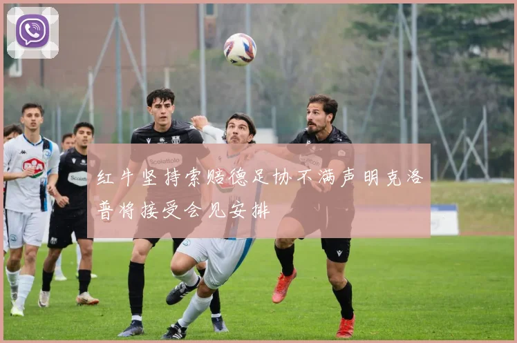 红牛坚持索赔德足协不满声明克洛普将接受会见安排