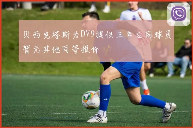 贝西克塔斯为DV9提供三年合同球员暂无其他同等报价