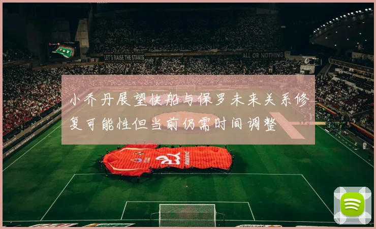 小乔丹展望快船与保罗未来关系修复可能性但当前仍需时间调整