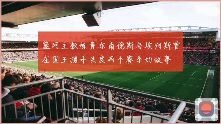 篮网主教练费尔南德斯与埃利斯曾在国王携手共度两个赛季的故事